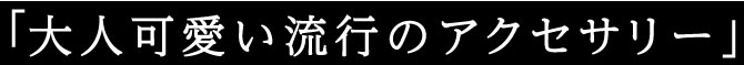 大人可愛い流行のアクセサリー